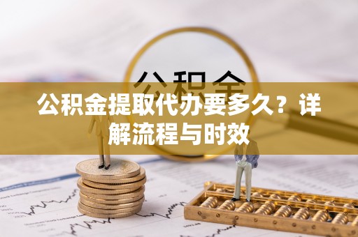 仁德公积金提取代办要多久？详解流程与时效