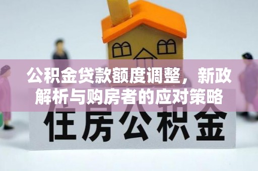 仁德公积金贷款额度调整，新政解析与购房者的应对策略