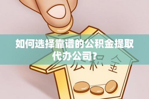 仁德如何选择靠谱的公积金提取代办公司？