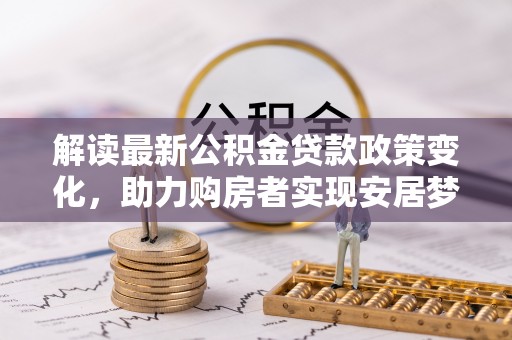 仁德解读最新公积金贷款政策变化，助力购房者实现安居梦想