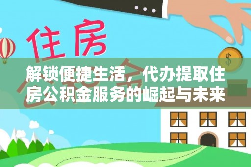 仁德解锁便捷生活，代办提取住房公积金服务的崛起与未来