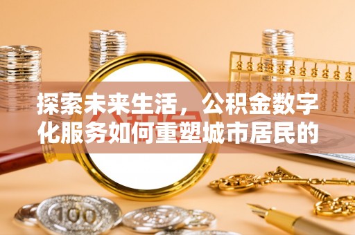 仁德探索未来生活，公积金数字化服务如何重塑城市居民的财务管理