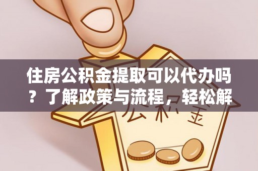 仁德住房公积金提取可以代办吗？了解政策与流程，轻松解决疑惑