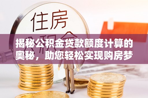 仁德揭秘公积金贷款额度计算的奥秘，助您轻松实现购房梦想