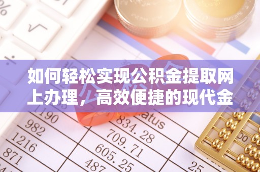 仁德如何轻松实现公积金提取网上办理，高效便捷的现代金融服务