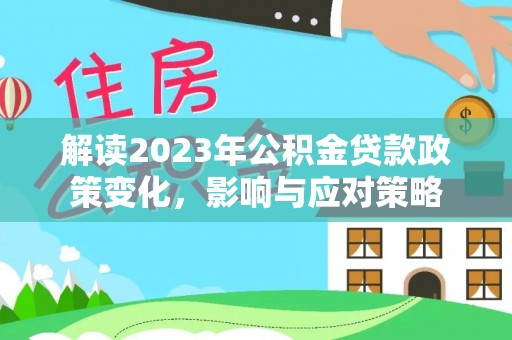 仁德解读2023年公积金贷款政策变化，影响与应对策略