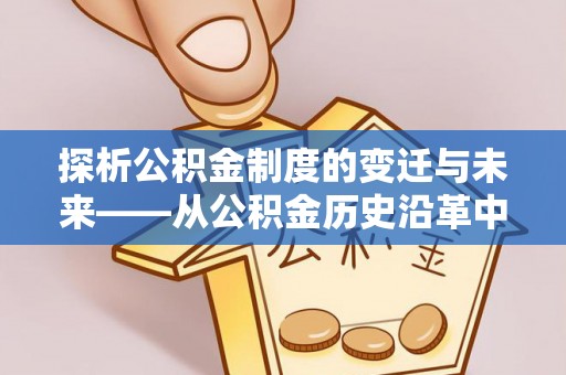 仁德探析公积金制度的变迁与未来——从公积金历史沿革中读懂社会福利发展