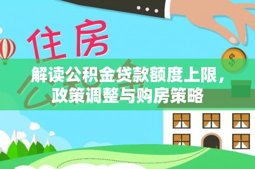 仁德解读公积金贷款额度上限，政策调整与购房策略