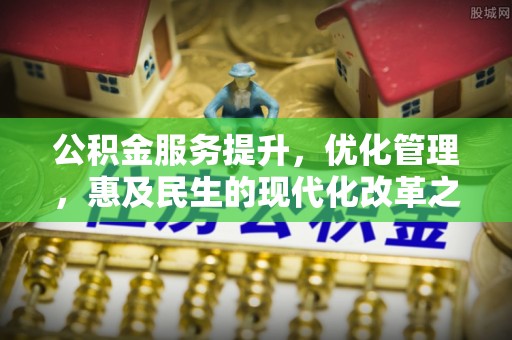 仁德公积金服务提升，优化管理，惠及民生的现代化改革之路