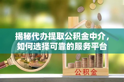 仁德揭秘代办提取公积金中介，如何选择可靠的服务平台