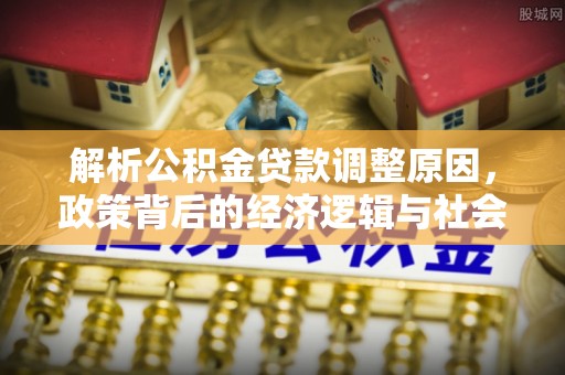 仁德解析公积金贷款调整原因，政策背后的经济逻辑与社会影响