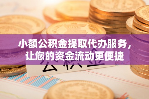 仁德小额公积金提取代办服务，让您的资金流动更便捷