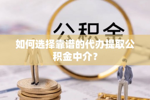 仁德如何选择靠谱的代办提取公积金中介？