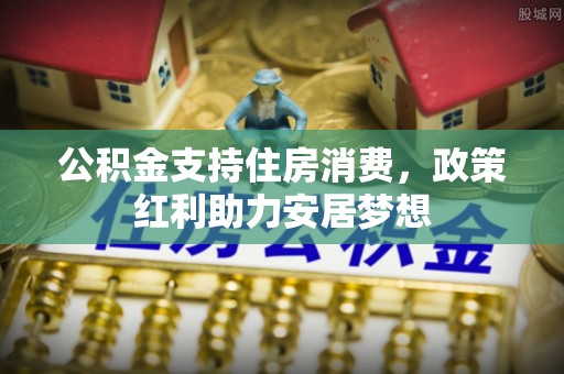 仁德公积金支持住房消费，政策红利助力安居梦想