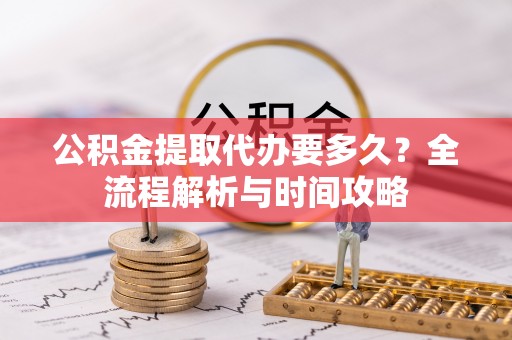 仁德公积金提取代办要多久？全流程解析与时间攻略