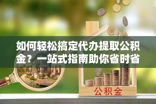 仁德如何轻松搞定代办提取公积金？一站式指南助你省时省心