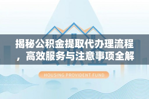 仁德揭秘公积金提取代办理流程，高效服务与注意事项全解析