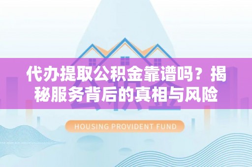 仁德代办提取公积金靠谱吗？揭秘服务背后的真相与风险