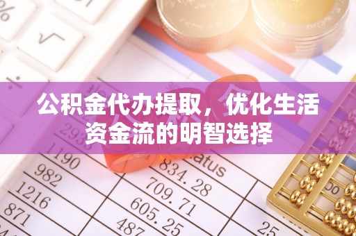 仁德公积金代办提取，优化生活资金流的明智选择