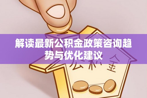 仁德解读最新公积金政策咨询趋势与优化建议