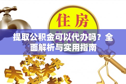 仁德提取公积金可以代办吗？全面解析与实用指南