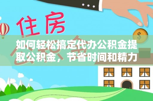 仁德如何轻松搞定代办公积金提取公积金，节省时间和精力的秘密武器