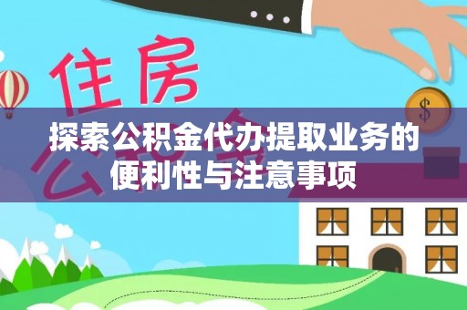 仁德探索公积金代办提取业务的便利性与注意事项