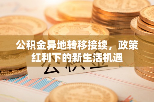 仁德公积金异地转移接续，政策红利下的新生活机遇