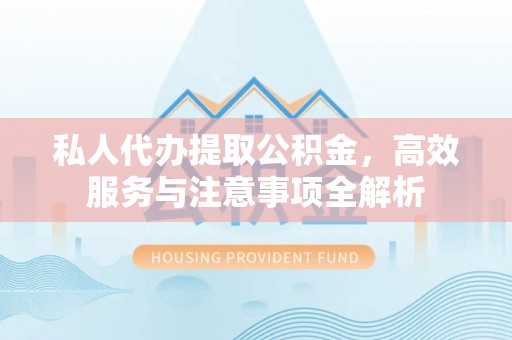 仁德私人代办提取公积金，高效服务与注意事项全解析
