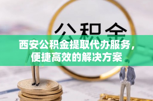 仁德西安公积金提取代办服务，便捷高效的解决方案