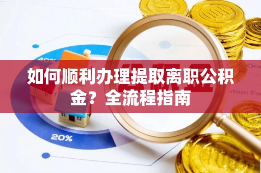仁德如何顺利办理提取离职公积金？全流程指南