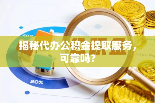 仁德揭秘代办公积金提取服务，可靠吗？
