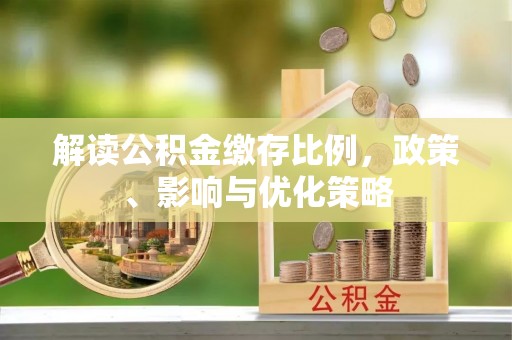 仁德解读公积金缴存比例，政策、影响与优化策略
