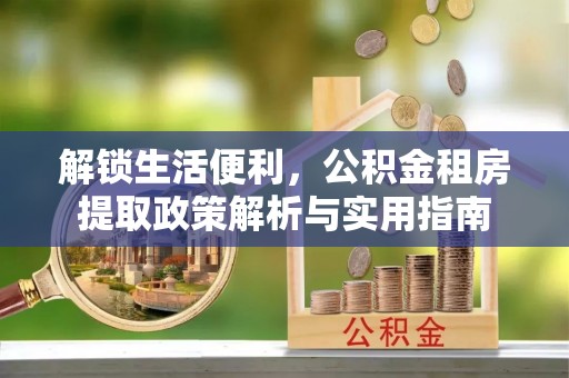 仁德解锁生活便利，公积金租房提取政策解析与实用指南