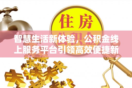 仁德智慧生活新体验，公积金线上服务平台引领高效便捷新潮流