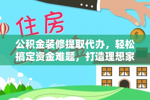 仁德公积金装修提取代办，轻松搞定资金难题，打造理想家居