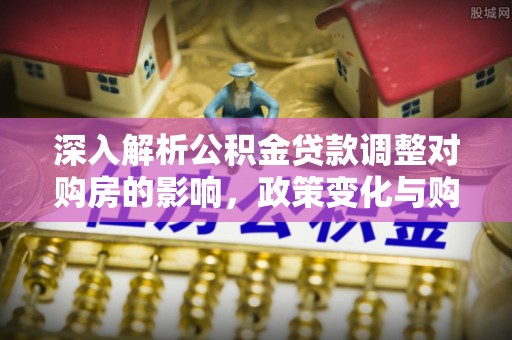 仁德深入解析公积金贷款调整对购房的影响，政策变化与购房者选择