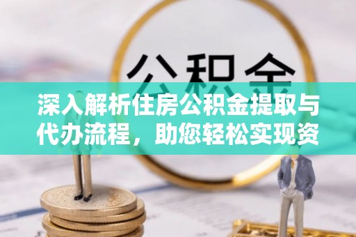 仁德深入解析住房公积金提取与代办流程，助您轻松实现资金利用最大化