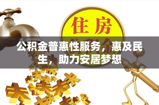 仁德公积金普惠性服务，惠及民生，助力安居梦想