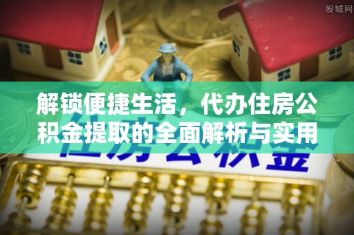 仁德解锁便捷生活，代办住房公积金提取的全面解析与实用指南