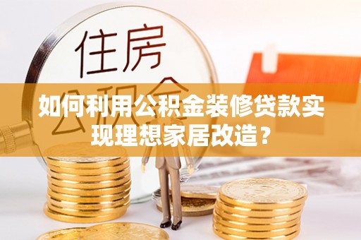 仁德如何利用公积金装修贷款实现理想家居改造？