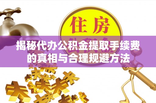 仁德揭秘代办公积金提取手续费的真相与合理规避方法