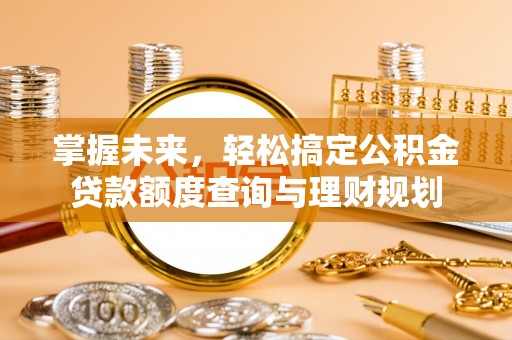 仁德掌握未来，轻松搞定公积金贷款额度查询与理财规划