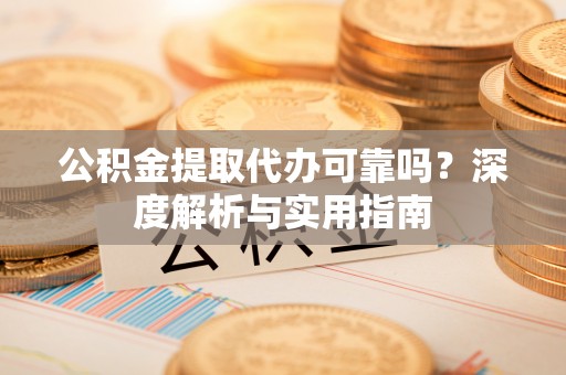 仁德公积金提取代办可靠吗？深度解析与实用指南