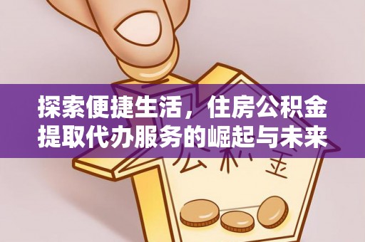 仁德探索便捷生活，住房公积金提取代办服务的崛起与未来趋势