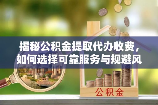 仁德揭秘公积金提取代办收费，如何选择可靠服务与规避风险
