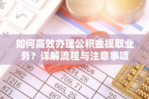 仁德如何高效办理公积金提取业务？详解流程与注意事项