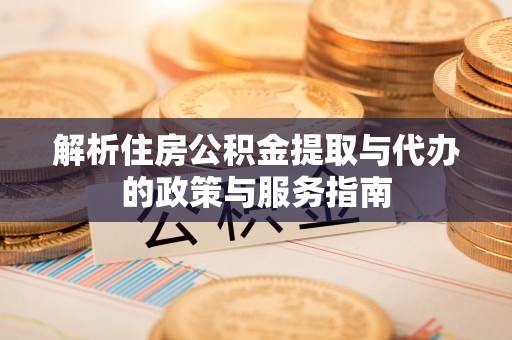 仁德解析住房公积金提取与代办的政策与服务指南