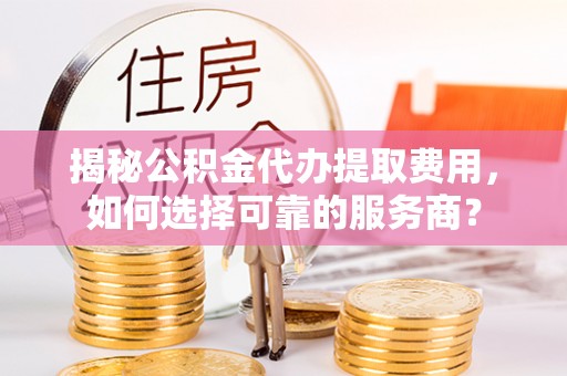 仁德揭秘公积金代办提取费用，如何选择可靠的服务商？