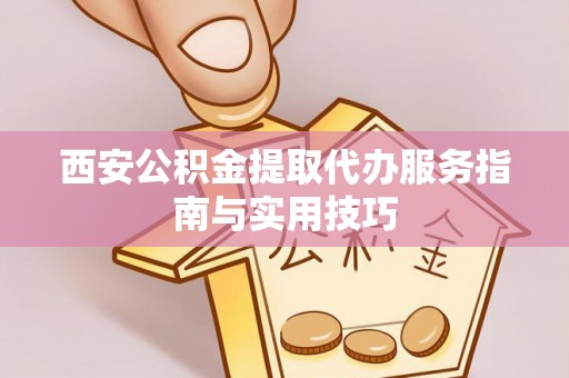 仁德西安公积金提取代办服务指南与实用技巧